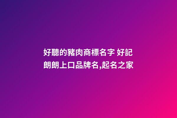 好聽的豬肉商標名字 好記朗朗上口品牌名,起名之家-第1張-商標起名-玄機派